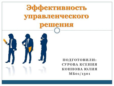 ПОДГОТОВИЛИ: СУРОВА КСЕНИЯ КОННОВА ЮЛИЯ МБ 01/1301 Эффективность управленческого решения.