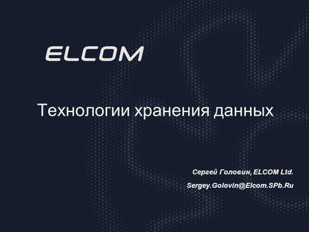 Технологии хранения данных Сергей Головин, ELCOM Ltd. Sergey.Golovin@Elcom.SPb.Ru.