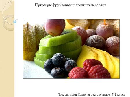 Примеры фруктовых и ягодных десертов Презентация Кошелева Александра 7-2 класс.
