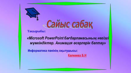 Тақырыбы: «Microsoft PowerPoint ба ғ дарламасыны ң негізгі м ү мкіндіктер. Анимация ә серлерін баптау» Информатика п ә ніні ң о қ ытушысы: Калкеева Б.Н.