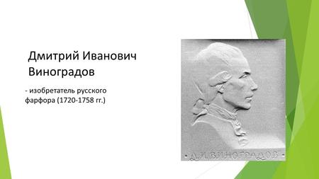 - изобретатель русского фарфора (1720-1758 гг.) Дмитрий Иванович Виноградов.