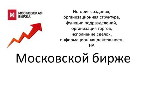 Московской бирже История создания, организационная структура, функции подразделений, организация торгов, исполнение сделок, информационная деятельность.