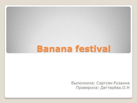 Banana festival Выполнила: Саргсян Рузанна Проверила: Дегтярёва.О.Н.