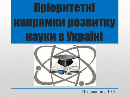 Пріоритетні напрямки розвитку науки в Україні Птіцина Інна 10-Б.
