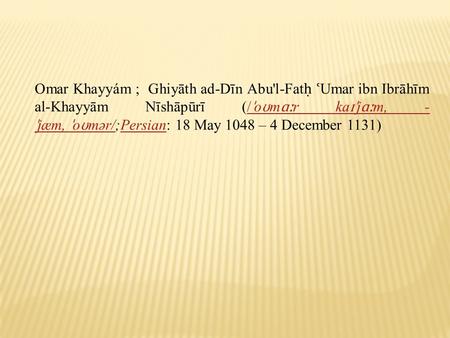Omar Khayyám ; Ghiyāth ad-Dīn Abu'l-Fat ʿ Umar ibn Ibrāhīm al-Khayyām Nīshāpūrī (/ ˈ o ʊ m ɑː r ka ɪˈ j ɑː m, - ˈ jæm, ˈ o ʊ mər/;Persian: 18 May 1048.
