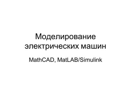 Моделирование электрических машин MathCAD, MatLAB/Simulink.