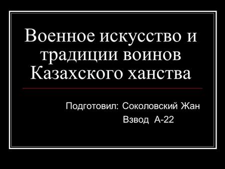 Военное искусство и традиции воинов Казахского ханства Подготовил: Соколовский Жан Взвод А-22.