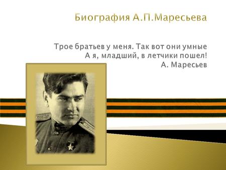 Алексей Маресьев родился 20 Мая 1916 года на Волге в городе Камышине в многодетной семье. Алексей часто болел малярией. Его мать воспитывала сыновей одна,