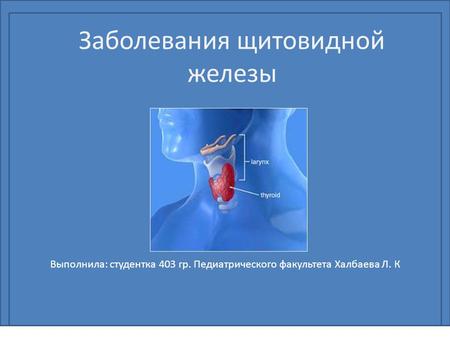 Выполнила: студентка 403 гр. Педиатрического факультета Халбаева Л. К Заболевания щитовидной железы.