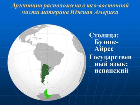 Аргентина расположена в юго-восточной части материка Южная Америка Столица: Буэнос- Айрес Государствен ный язык: испанский.