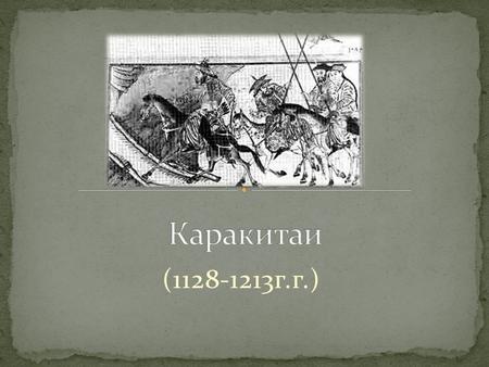 (1128-1213 г.г.). Первые сведения о каракитаях, или киданях, относятся к V в н.э. Каракитаи занимали тогда территорию Маньчжурии и Уссурийского края.