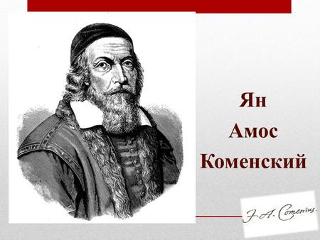 Ян Амос Коменский «Все мы стоим на одной сцене великого мира, и что бы в нем не совершилось, касается всех нас» Я. А. Коменский (1668) Ян Амос Коменский.