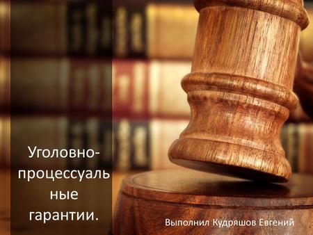 Уголовно- процессуаль ные гарантии. Выполнил Кудряшов Евгений.