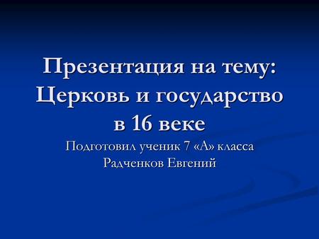 Презентация на тему: Церковь и государство в 16 веке Подготовил ученик 7 «А» класса Радченков Евгений.