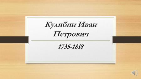 Кулибин Иван Петрович 1735-1818 Биография Кулибина И.П Иван Петрович Кулибин родился 10 (21 по новому стилю) апреля 1735 года в селении Подновье Нижегородского.