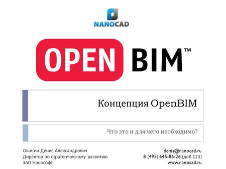 Концепция OpenBIM Что это и для чего необходимо ? Ожигин Денис Александрович Директор по стратегическому развитию ЗАО Нанософт denis@nanocad.ru 8 (495)