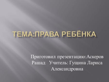 Приготовил презентацию : Аскеров Рашад Учитель : Гущина Лариса Александровна.
