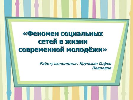 «Феномен социальных сетей в жизни современной молодёжи» Работу выполнила : Крупская Софья Павловна.