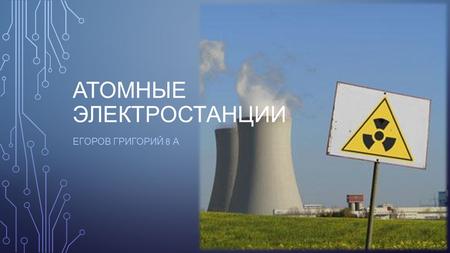 АТОМНЫЕ ЭЛЕКТРОСТАНЦИИ ЕГОРОВ ГРИГОРИЙ 8 А. ОПРЕДЕЛЕНИЕ Атомная электростанция ядерная установка для производства энергии в заданных режимах и условиях.