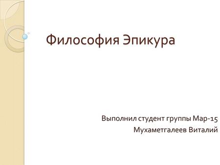 Философия Эпикура Выполнил студент группы Мар -15 Мухаметгалеев Виталий.