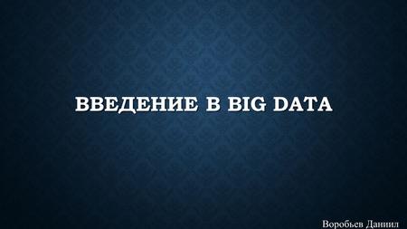 ВВЕДЕНИЕ В BIG DATA Воробьев Даниил. ПЛАН ПРЕЗЕНТАЦИИ 1. Что такое Big Data 2. Принципы Big Data 3. Задачи решаемые в Big Data 4.Big Data со стороны IT.