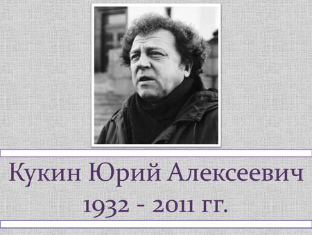 Кукин Юрий Алексеевич 1932 - 2011 гг.
