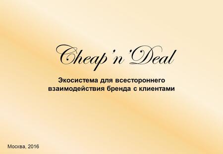 Москва, 2016 Экосистема для всестороннего взаимодействия бренда с клиентами CheapnDeal.