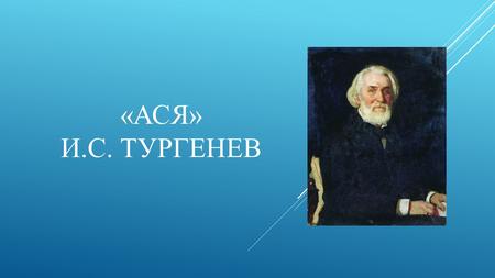 «АСЯ» И.С. ТУРГЕНЕВ. «Ася» повесть Ивана Сергеевича Тургенева. Написана в 1857 году, впервые опубликована в 1858 году в первом номере журнала «Современник»