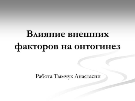 Влияние внешних факторов на онтогинез Работа Тымчук Анастасии.