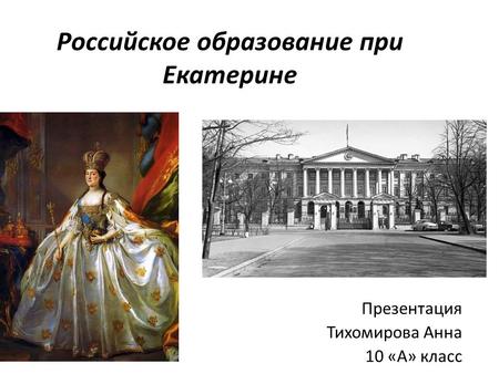 Российское образование при Екатерине Презентация Тихомирова Анна 10 «А» класс.