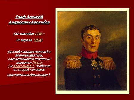 Граф Алексе́й Андре́евич Аракче́ев (23 сентября 1769 - 1769 21 апреля 1834) 1834 русский государственный и военный деятель, пользовавшийся огромным доверием.