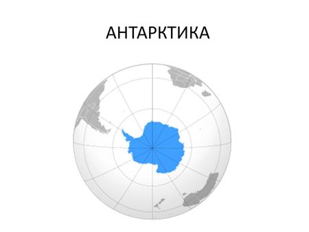 АНТАРКТИКА Антарктида континент, расположенный на самом юге Земли, центр Антарктиды примерно совпадает с южным географическим полюсом. Антарктиду омывают.