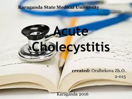 Acute Cholecystitis created: Oralbekova Zh.O. 2-015 Karaganda 2016 Karaganda State Medical University.