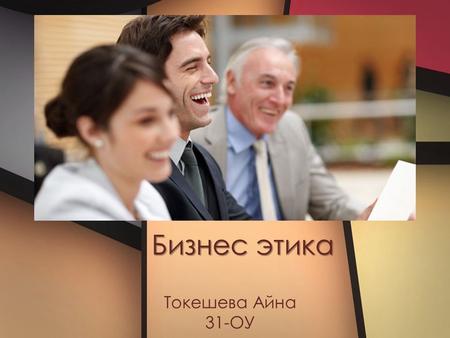 Бизнес этика Токешева Айна 31-ОУ. Этика бизнеса и деловых отношений-свод правил, которые основываются на традиционных человеческих ценностях и которых.