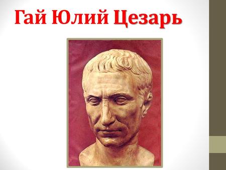 Цезарь Гай Юлий Цезарь. Гай Юлий Цезарь родился 12 июля 100 г. до н.э. В юности он сосредоточил все свои силы на политической деятельности. В свои 40.