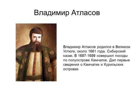 Владимир Атласов Владимир Атласов родился в Великом Устюге, около 1661 года. Сибирский казак. В 1697-1699 совершил походы по полуострове Камчатке. Дал.