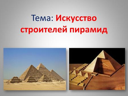 Тема: Искусство строителей пирамид.. Пирамида Хеопса.