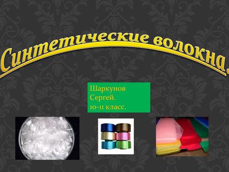 Шаркунов Сергей. 10-11 класс.. - это химические волокна, получаемые из синтетических полимеров. Синтетические волокна формуют либо из расплава полимера.