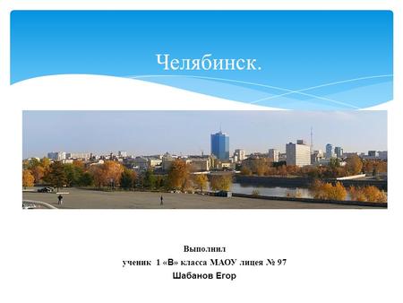Челябинск. Выполнил ученик 1 « В » класса МАОУ лицея 97 Шабанов Егор.