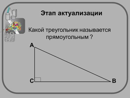 Этап актуализации Какой треугольник называется прямоугольным ? BC A.
