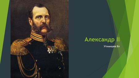 Александр II Утимишев 8 л. Александр II (18181881), российский император (с 1855 по 1881 г). Воспитателем будущего императора был поэт В. А. Жуковский.