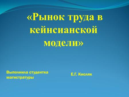 «Рынок труда в кейнсианской модели» Выполнила студентка магистратуры Е.Г. Кисляк.