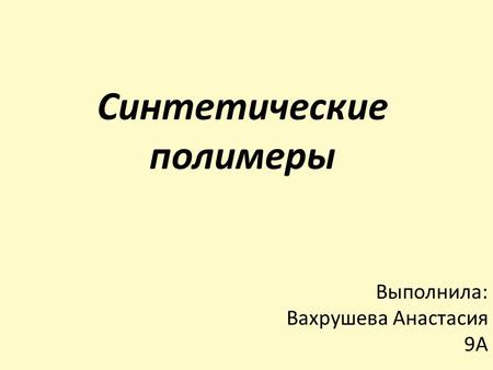 Синтетические полимеры Выполнила: Вахрушева Анастасия 9 А.