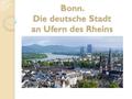 Bonn. Die deutsche Stadt an Ufern des Rheins. Am Rein liegen viele große und kleine Städte. Bonn liegt im Bundesland Nordrhein –Westfalen.