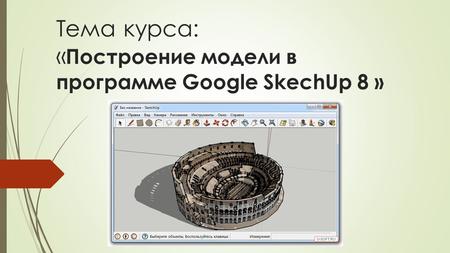 Тема курса: « Построение модели в программе Google SkechUp 8 »
