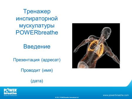 Тренажер инспираторной мускулатуры POWERbreathe Введение Презентация (адресат) Проводит (имя) (дата) © 2012 POWERbreathe International Ltd.