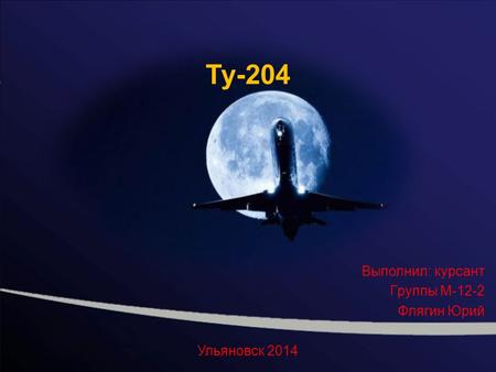 Ту-204 Выполнил: курсант Группы М-12-2 Флягин Юрий Ульяновск 2014.