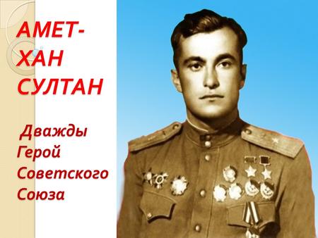 АМЕТ - ХАН СУЛТАН Дважды Герой Советского Союза. Аметхан Султан родился 20 октября в 1920 году в Алупке. 40 фашистских самолетов сбиты им с начала войны.