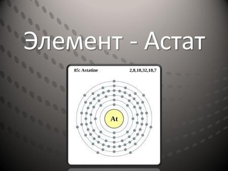 Элемент - Астат. Описание элемента Аста́т радиоактивный химический элемент 17-й группы периодической таблицы химических элементов, шестого периода, с.