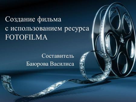 Создание фильма с использованием ресурса FOTOFILMA Составитель Баюрова Василиса.